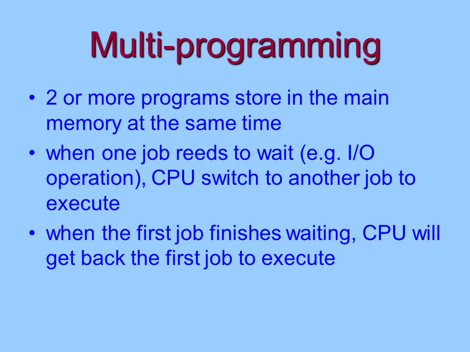 Multi-programming 2 or more programs store in the main memory at the same time when one job reeds to wait (e.g.
