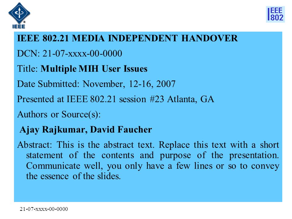 21-07-xxxx IEEE MEDIA INDEPENDENT HANDOVER DCN: xxxx Title: Multiple MIH User Issues Date Submitted: November, 12-16, 2007 Presented at IEEE session #23 Atlanta, GA Authors or Source(s): Ajay Rajkumar, David Faucher Abstract: This is the abstract text.