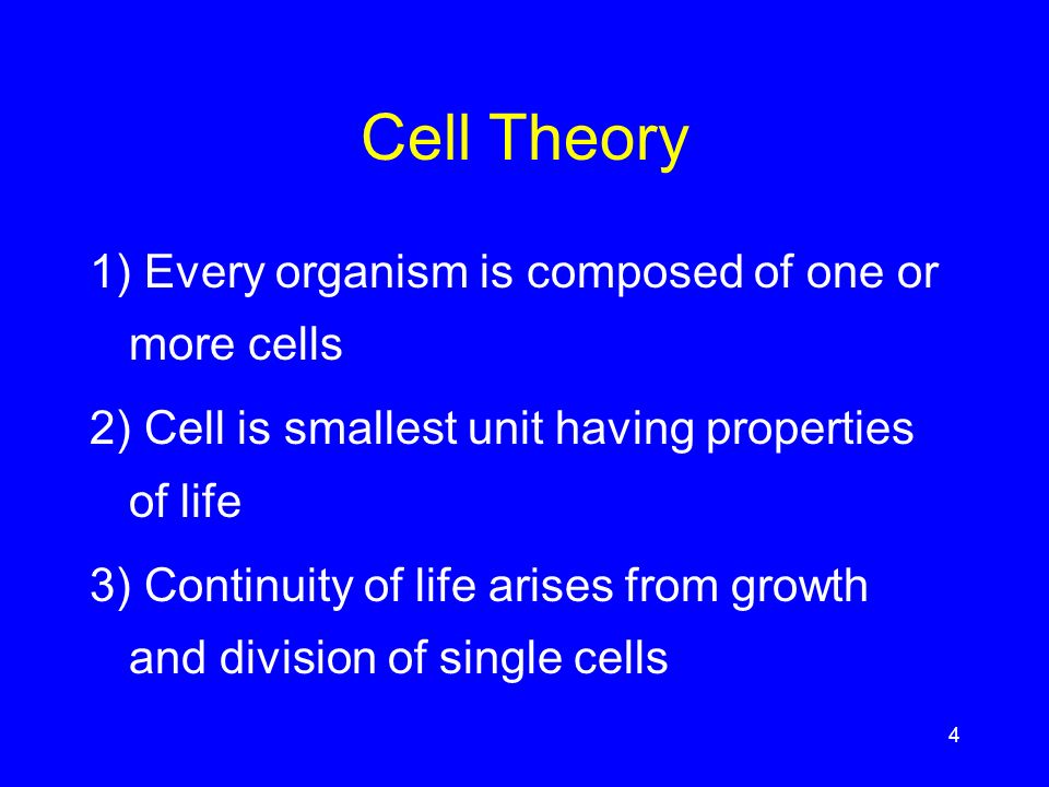 4 Cell Theory 1) Every organism is composed of one or more cells 2) Cell is smallest unit having properties of life 3) Continuity of life arises from growth and division of single cells