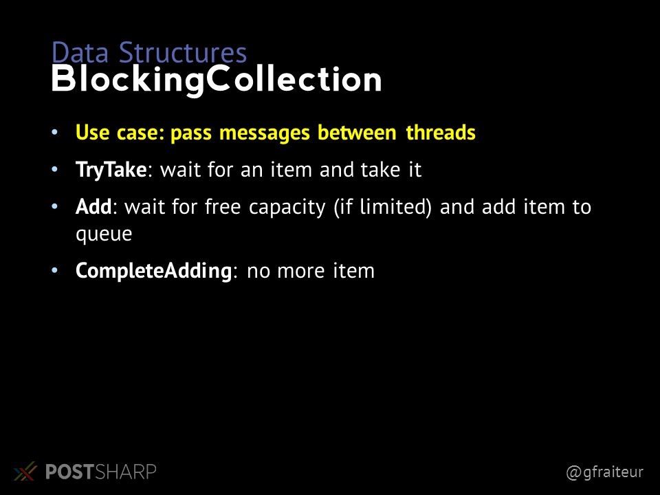 @gfraiteur Data Structures BlockingCollection Use case: pass messages between threads TryTake: wait for an item and take it Add: wait for free capacity (if limited) and add item to queue CompleteAdding: no more item