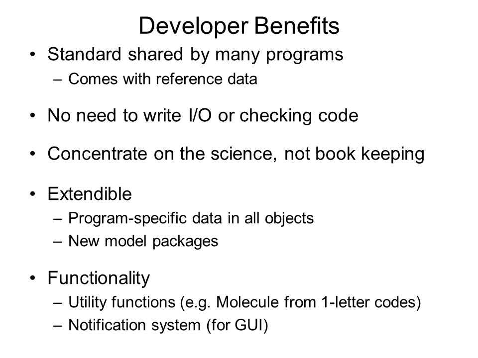 Developer Benefits Standard shared by many programs –Comes with reference data No need to write I/O or checking code Concentrate on the science, not book keeping Extendible –Program-specific data in all objects –New model packages Functionality –Utility functions (e.g.