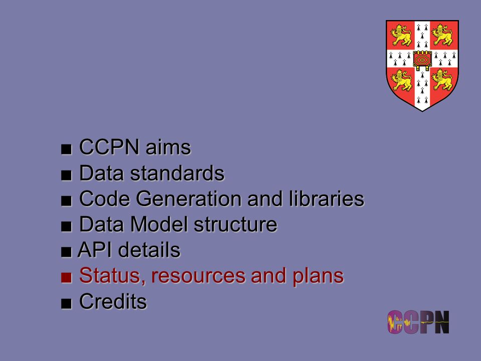 ■ CCPN aims ■ Data standards ■ Code Generation and libraries ■ Data Model structure ■ API details ■ Status,esourcesand plans ■ Status, resources and plans ■ Credits