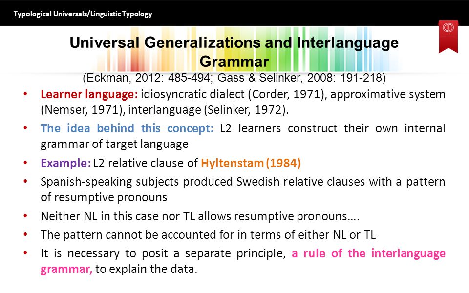 Universal Generalizations and Interlanguage Grammar (Eckman, 2012: ; Gass & Selinker, 2008: ) Learner language: idiosyncratic dialect (Corder, 1971), approximative system (Nemser, 1971), interlanguage (Selinker, 1972).