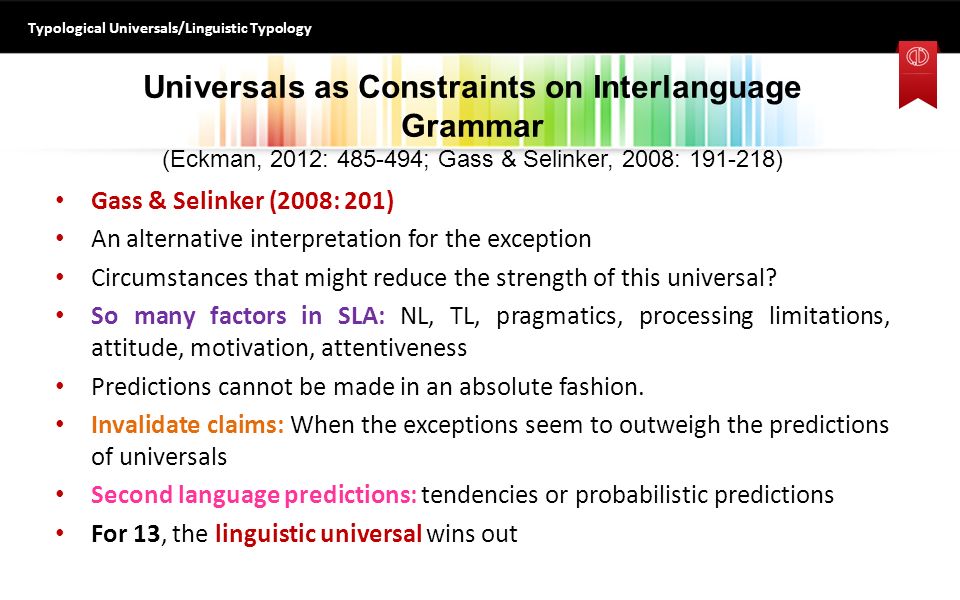 Universals as Constraints on Interlanguage Grammar (Eckman, 2012: ; Gass & Selinker, 2008: ) Gass & Selinker (2008: 201) An alternative interpretation for the exception Circumstances that might reduce the strength of this universal.