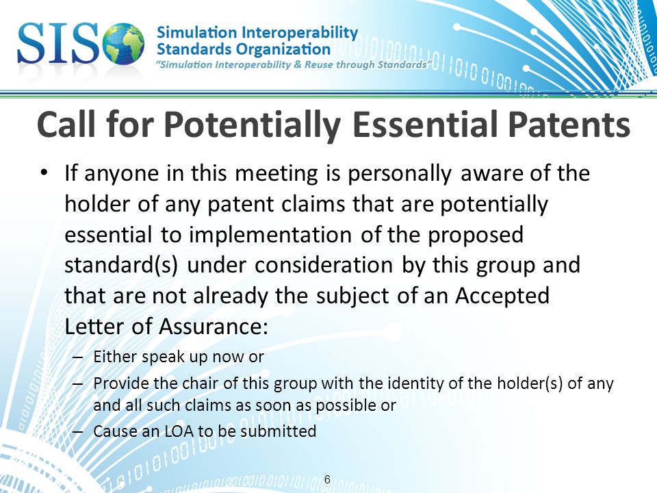 6 Call for Potentially Essential Patents If anyone in this meeting is personally aware of the holder of any patent claims that are potentially essential to implementation of the proposed standard(s) under consideration by this group and that are not already the subject of an Accepted Letter of Assurance: – Either speak up now or – Provide the chair of this group with the identity of the holder(s) of any and all such claims as soon as possible or – Cause an LOA to be submitted