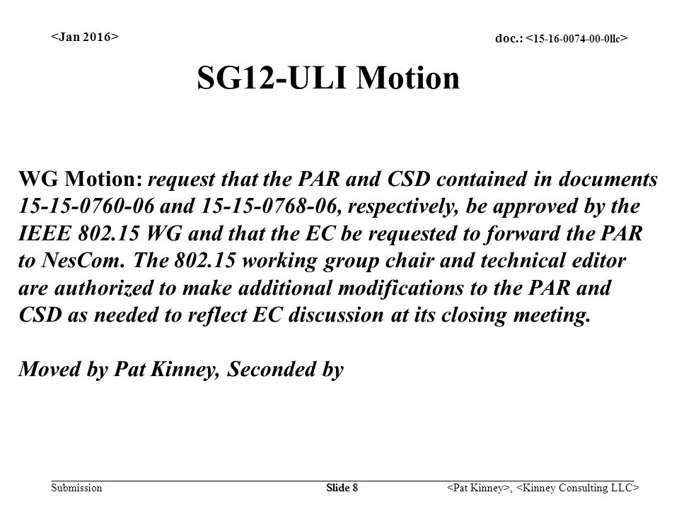 doc.: Submission, Slide 8 SG12-ULI Motion WG Motion: request that the PAR and CSD contained in documents and , respectively, be approved by the IEEE WG and that the EC be requested to forward the PAR to NesCom.