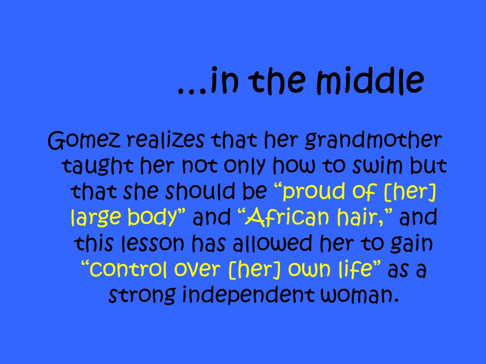 Gomez realizes that her grandmother taught her not only how to swim but that she should be proud of [her] large body and African hair, and this lesson has allowed her to gain control over [her] own life as a strong independent woman.