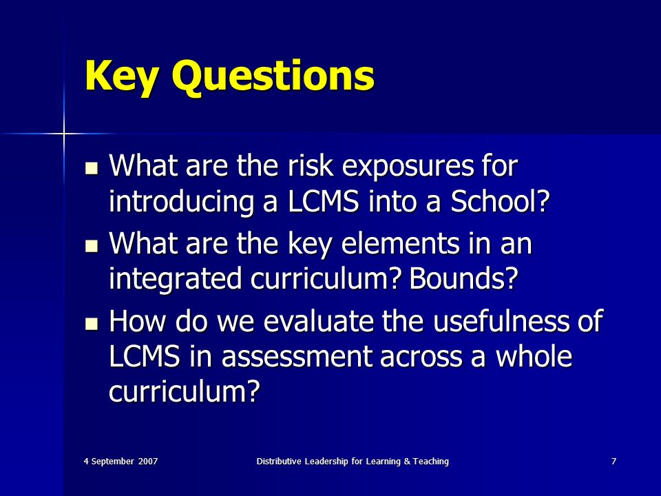 4 September 2007Distributive Leadership for Learning & Teaching7 Key Questions What are the risk exposures for introducing a LCMS into a School.