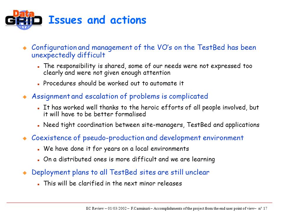 EC Review – 01/03/2002 – F.Carminati – Accomplishments of the project from the end user point of view– n° 16 Achievements u Mechanisms to provide feedback to the developers have been put in place n Priority list constantly updated by WP8 and discussed at weekly WP manager meetings Priority list n Feedback on the release plan n Detailed user requirements for crucial components (e.g.
