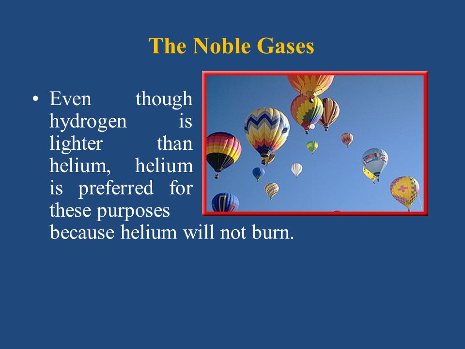 The Noble Gases. Helium is less dense than air, so it's great for all kinds  of balloons. Helium balloons lift instruments into the upper atmosphere to.  - ppt download