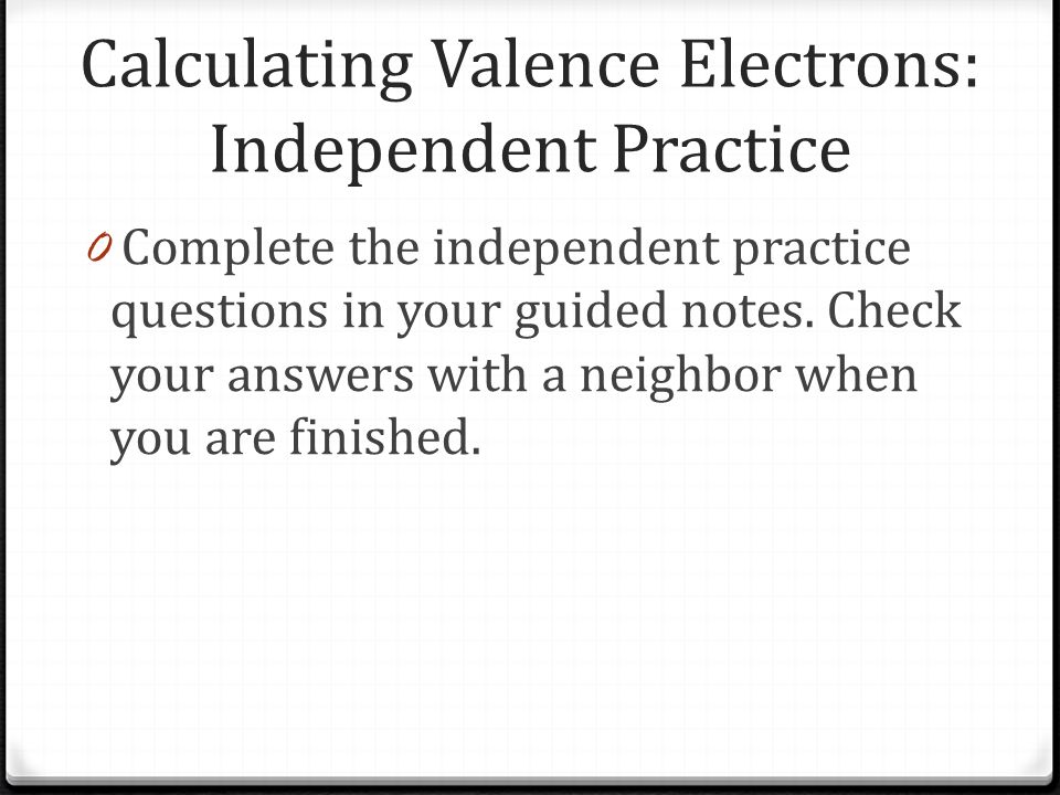 Calculating Valence Electrons: Independent Practice 0 Complete the independent practice questions in your guided notes.