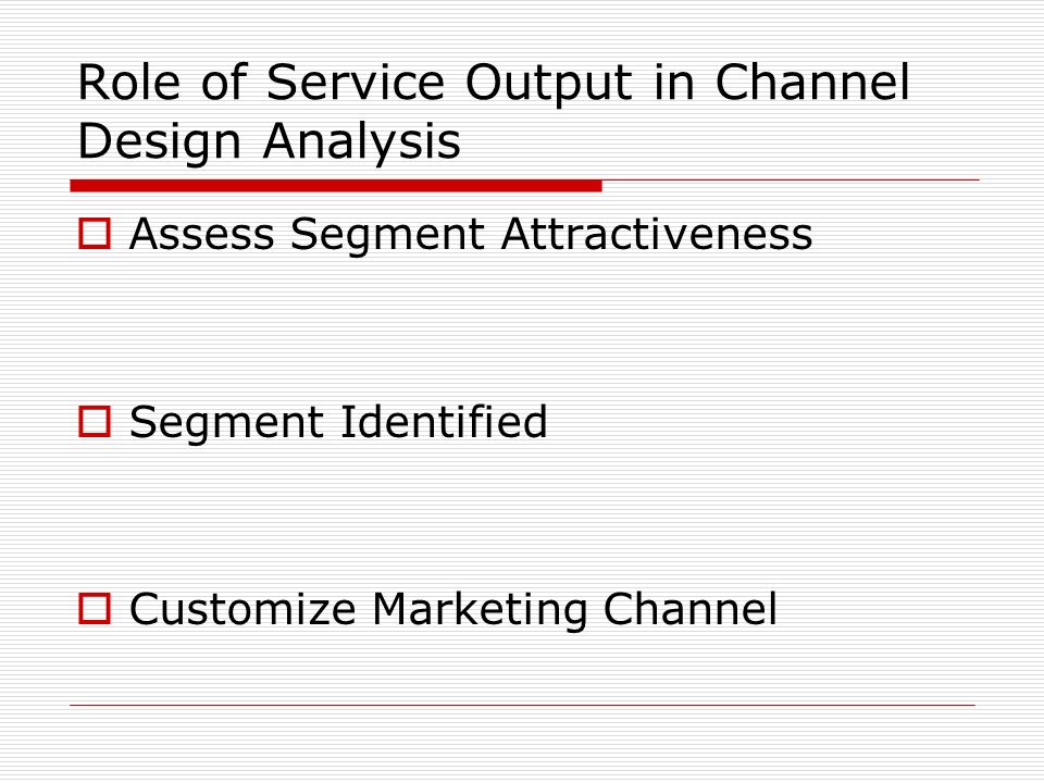 Role of Service Output in Channel Design Analysis  Assess Segment Attractiveness  Segment Identified  Customize Marketing Channel