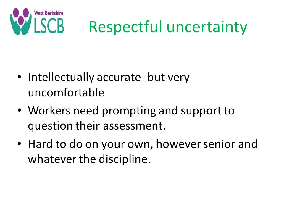 Respectful uncertainty Intellectually accurate- but very uncomfortable Workers need prompting and support to question their assessment.
