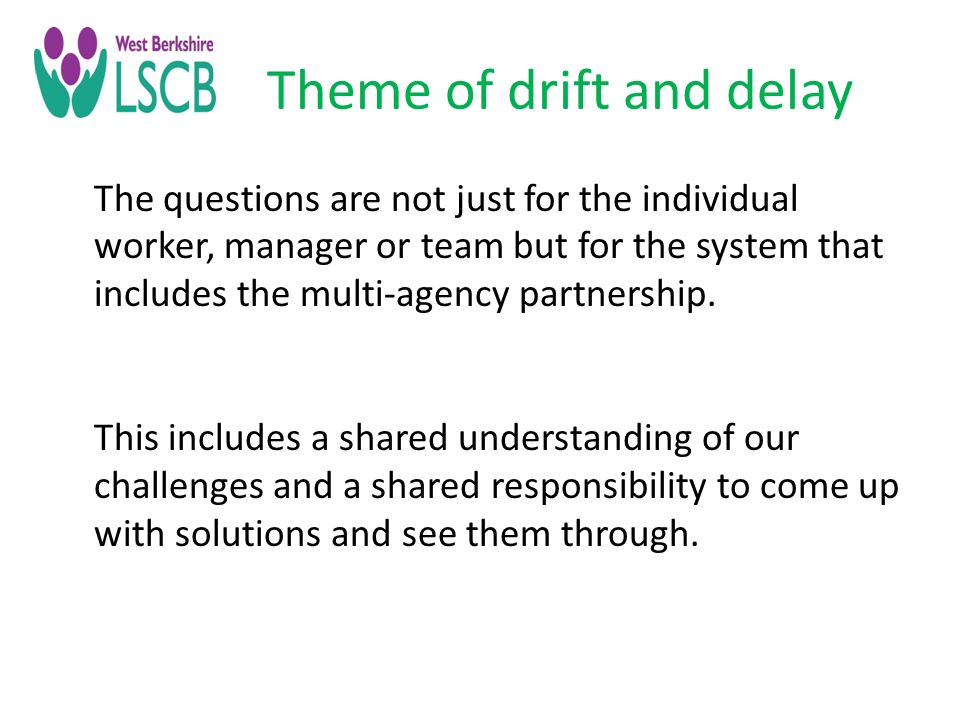 Theme of drift and delay The questions are not just for the individual worker, manager or team but for the system that includes the multi-agency partnership.