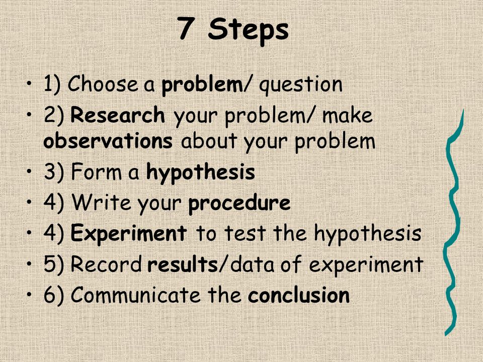 7 Steps to the Scientific Method Most people agree that there are 5 to 8 main steps of the scientific method In this class, we will use the following 7 steps:
