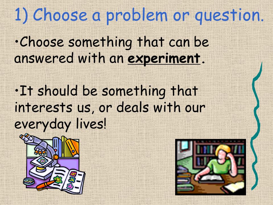 7 Steps 1) Choose a problem/ question 2) Research your problem/ make observations about your problem 3) Form a hypothesis 4) Write your procedure 4) Experiment to test the hypothesis 5) Record results/data of experiment 6) Communicate the conclusion