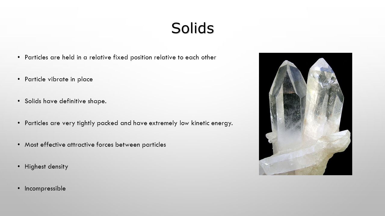 Solids Particles are held in a relative fixed position relative to each other Particle vibrate in place Solids have definitive shape.