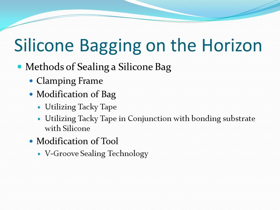 Methods of Sealing a Silicone Bag Clamping Frame Modification of Bag Utilizing Tacky Tape Utilizing Tacky Tape in Conjunction with bonding substrate with Silicone Modification of Tool V-Groove Sealing Technology Silicone Bagging on the Horizon