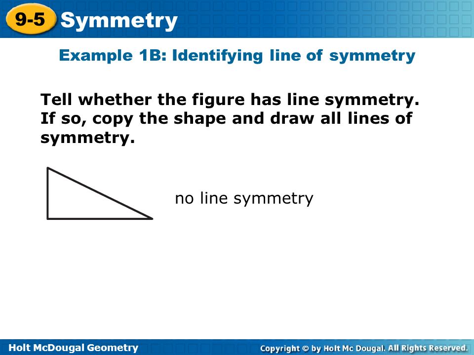 Holt McDougal Geometry 9-5 Symmetry Example 1B: Identifying line of symmetry no line symmetry Tell whether the figure has line symmetry.