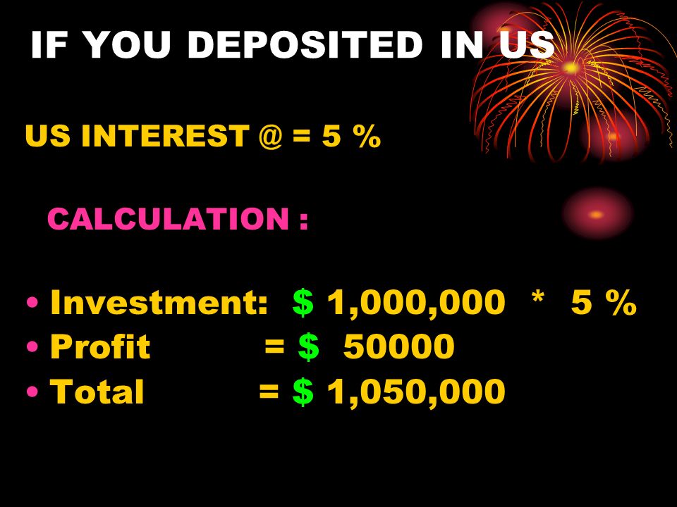 IF YOU DEPOSITED IN US US = 5 % CALCULATION : Investment: $ 1,000,000 * 5 % Profit = $ Total = $ 1,050,000
