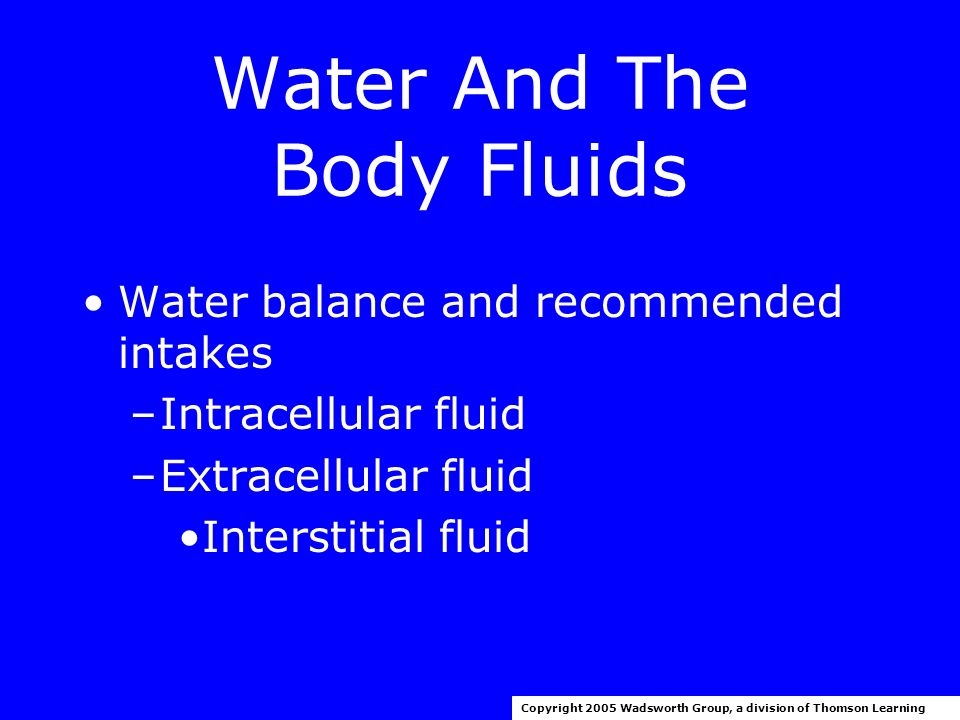 Water And The Body Fluids Functions of water: –Transport –Structural support for molecules –Participates in metabolic reactions –Solvent –Lubricant –Body temperature regulation –Maintains blood volume Copyright 2005 Wadsworth Group, a division of Thomson Learning