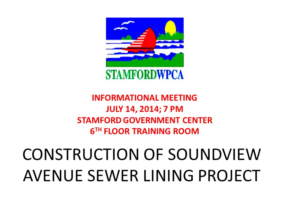 CONSTRUCTION OF SOUNDVIEW AVENUE SEWER LINING PROJECT INFORMATIONAL MEETING JULY 14, 2014; 7 PM STAMFORD GOVERNMENT CENTER 6 TH FLOOR TRAINING ROOM