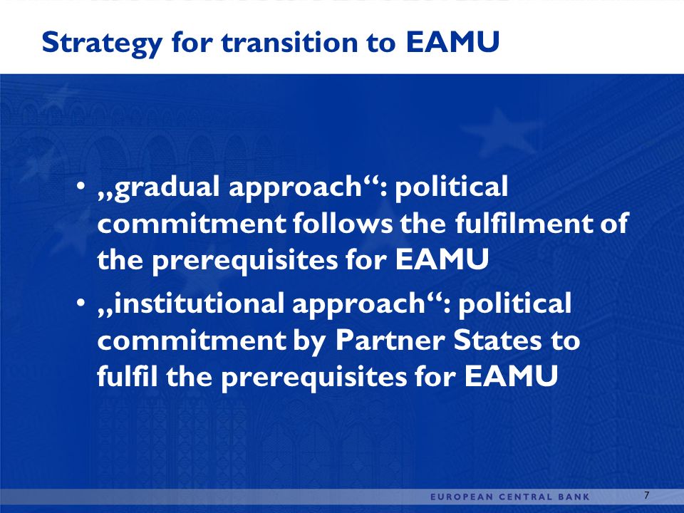 7 Strategy for transition to EAMU „gradual approach : political commitment follows the fulfilment of the prerequisites for EAMU „institutional approach : political commitment by Partner States to fulfil the prerequisites for EAMU