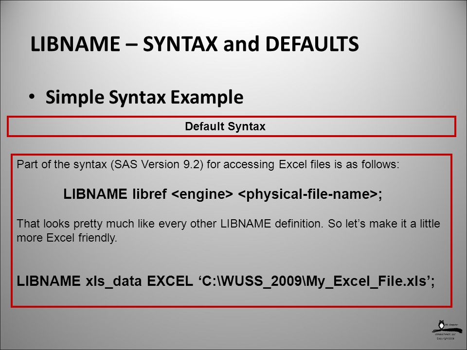 Copyright 2009 LIBNAME – SYNTAX and DEFAULTS Simple Syntax Example Part of the syntax (SAS Version 9.2) for accessing Excel files is as follows: LIBNAME libref ; That looks pretty much like every other LIBNAME definition.