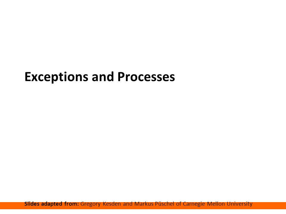 Carnegie Mellon Exceptions and Processes Slides adapted from: Gregory Kesden and Markus Püschel of Carnegie Mellon University