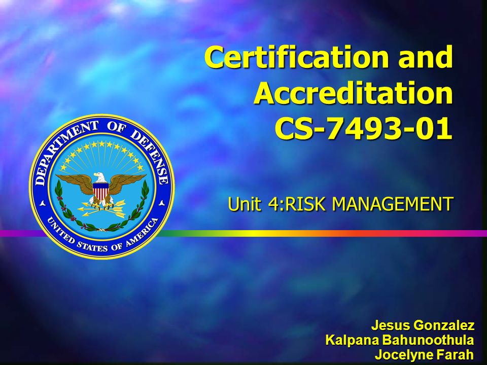 1 Certification and Accreditation CS Unit 4:RISK MANAGEMENT Jesus Gonzalez Kalpana Bahunoothula Jocelyne Farah