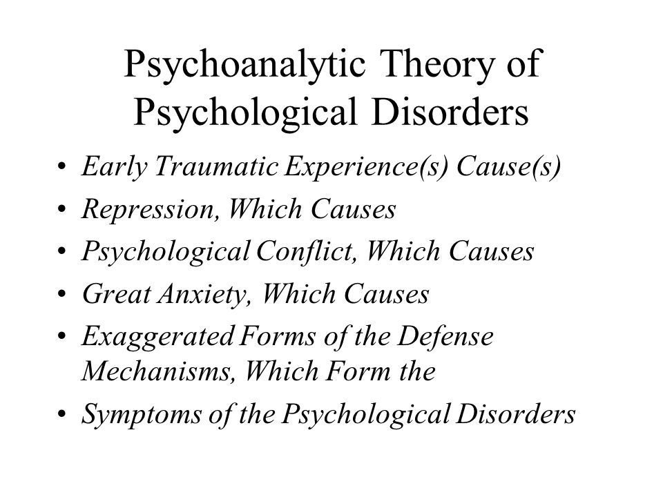 Psychoanalytic Theory of Psychological Disorders Early Traumatic Experience(s) Cause(s) Repression, Which Causes Psychological Conflict, Which Causes Great Anxiety, Which Causes Exaggerated Forms of the Defense Mechanisms, Which Form the Symptoms of the Psychological Disorders