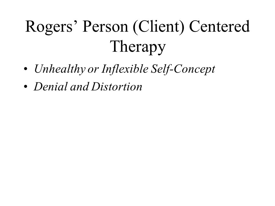 Rogers’ Person (Client) Centered Therapy Unhealthy or Inflexible Self-Concept Denial and Distortion