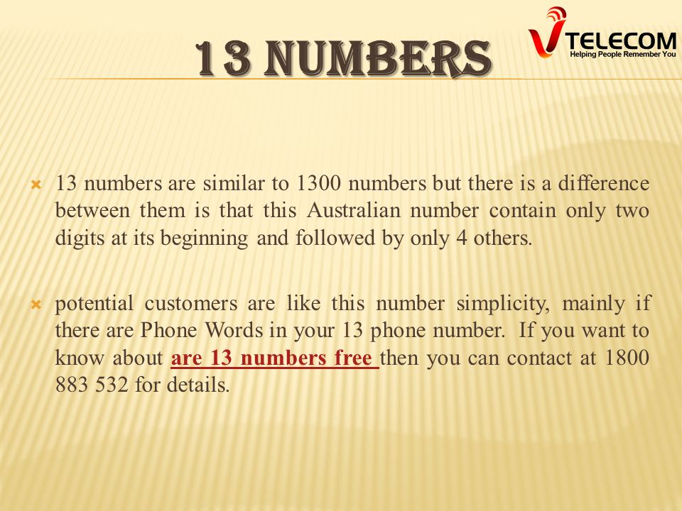 13 NUMBERS  13 numbers are similar to 1300 numbers but there is a difference between them is that this Australian number contain only two digits at its beginning and followed by only 4 others.