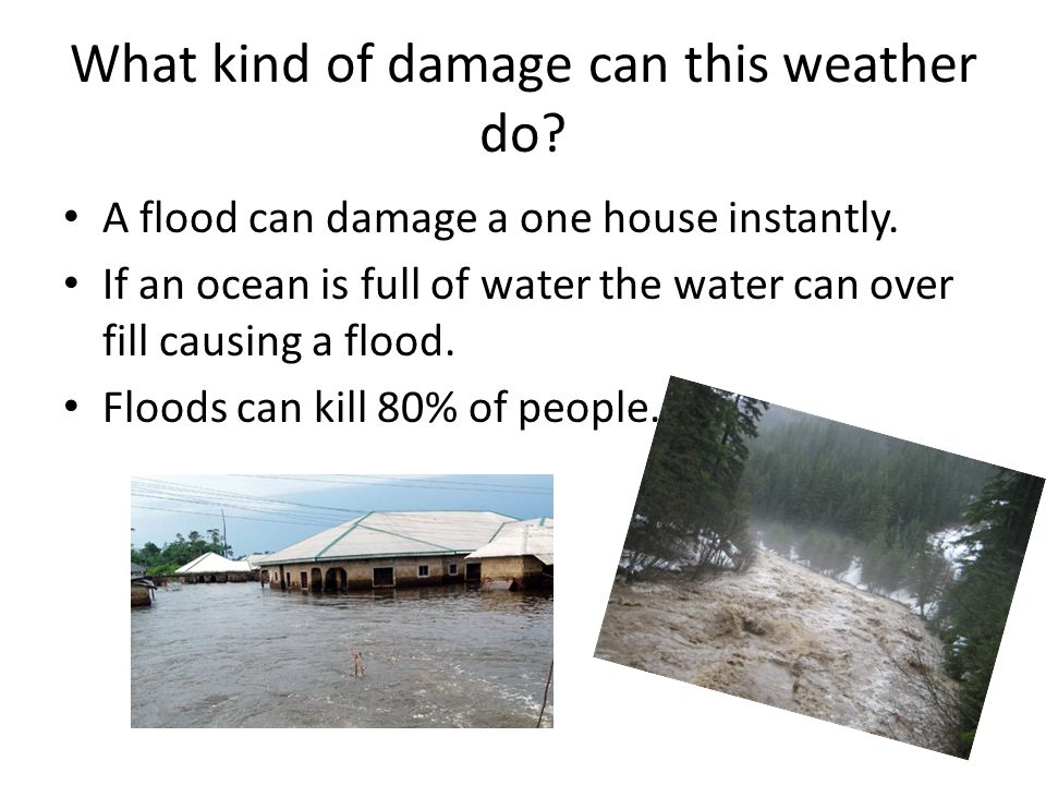 What kind of damage can this weather do. A flood can damage a one house instantly.