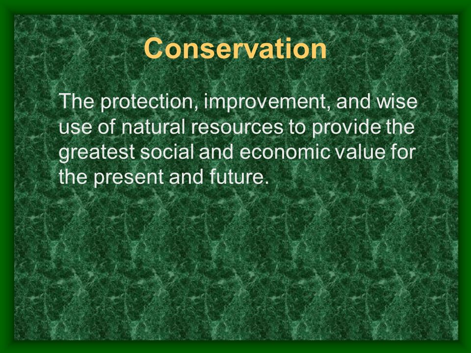Conservation The protection, improvement, and wise use of natural resources to provide the greatest social and economic value for the present and future.