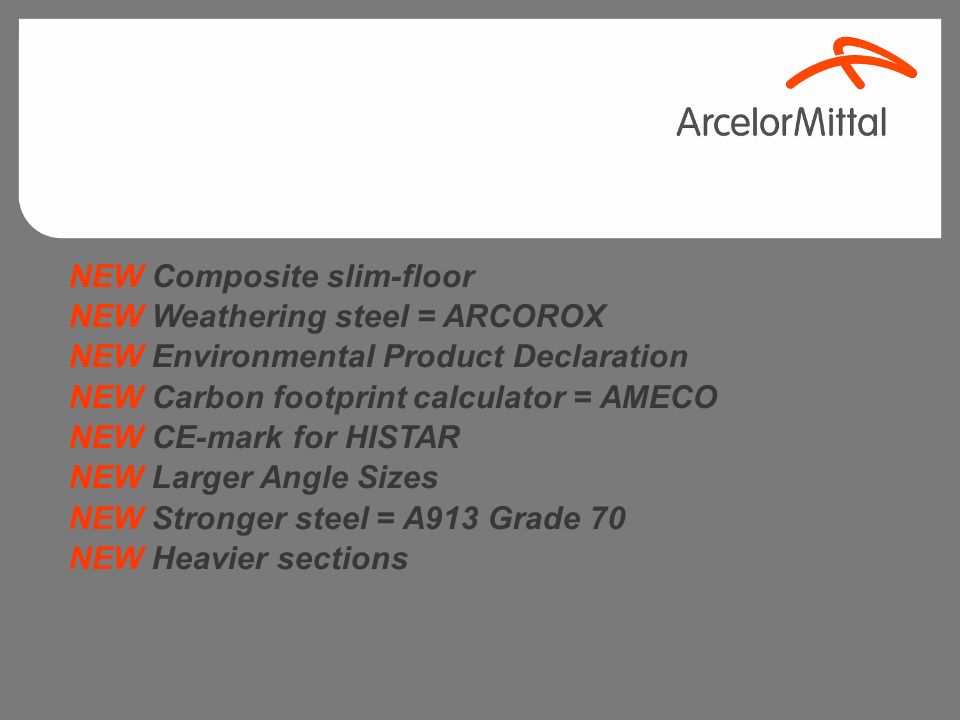 NEW Composite slim-floor NEW Weathering steel = ARCOROX NEW Environmental Product Declaration NEW Carbon footprint calculator = AMECO NEW CE-mark for HISTAR NEW Larger Angle Sizes NEW Stronger steel = A913 Grade 70 NEW Heavier sections