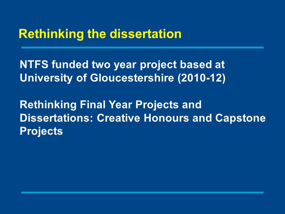 Rethinking the dissertation NTFS funded two year project based at University of Gloucestershire ( ) Rethinking Final Year Projects and Dissertations: Creative Honours and Capstone Projects
