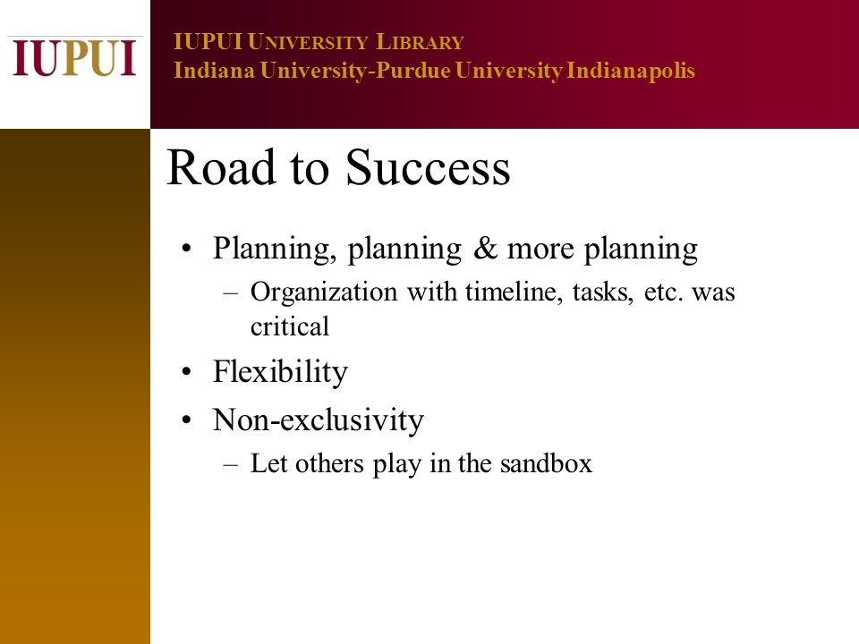 9 IUPUI U NIVERSITY L IBRARY Indiana University-Purdue University Indianapolis Road to Success Planning, planning & more planning –Organization with timeline, tasks, etc.