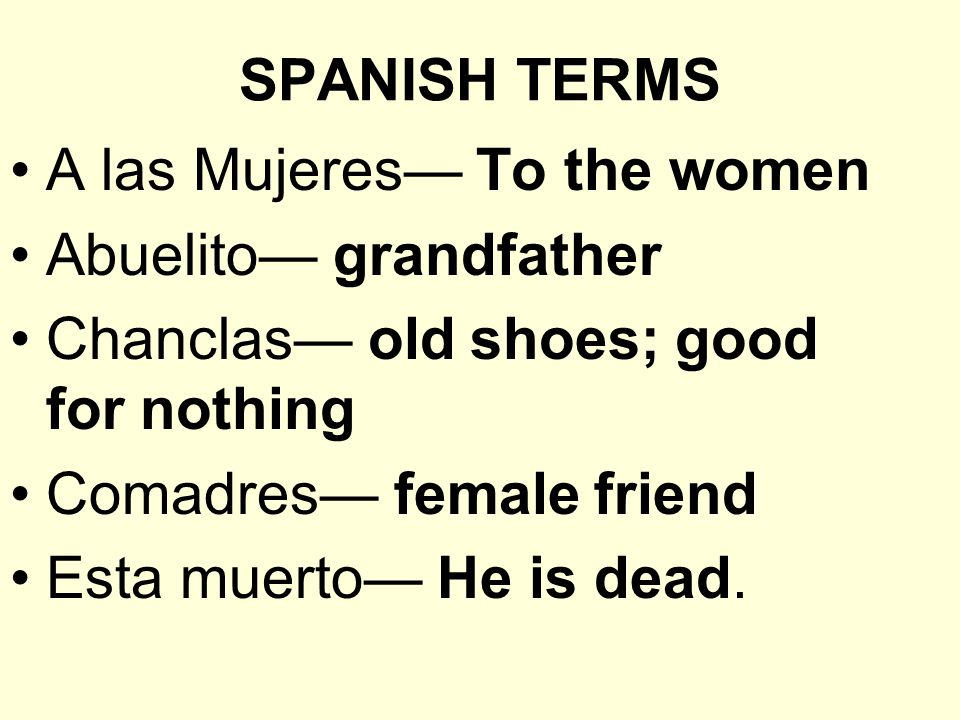 SPANISH TERMS A las Mujeres— To the women Abuelito— grandfather Chanclas— old shoes; good for nothing Comadres— female friend Esta muerto— He is dead.