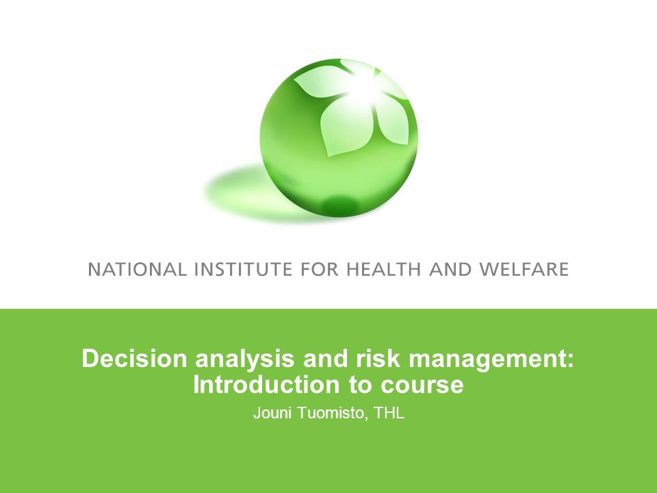 Decision analysis and risk management: Introduction to course Jouni Tuomisto, THL