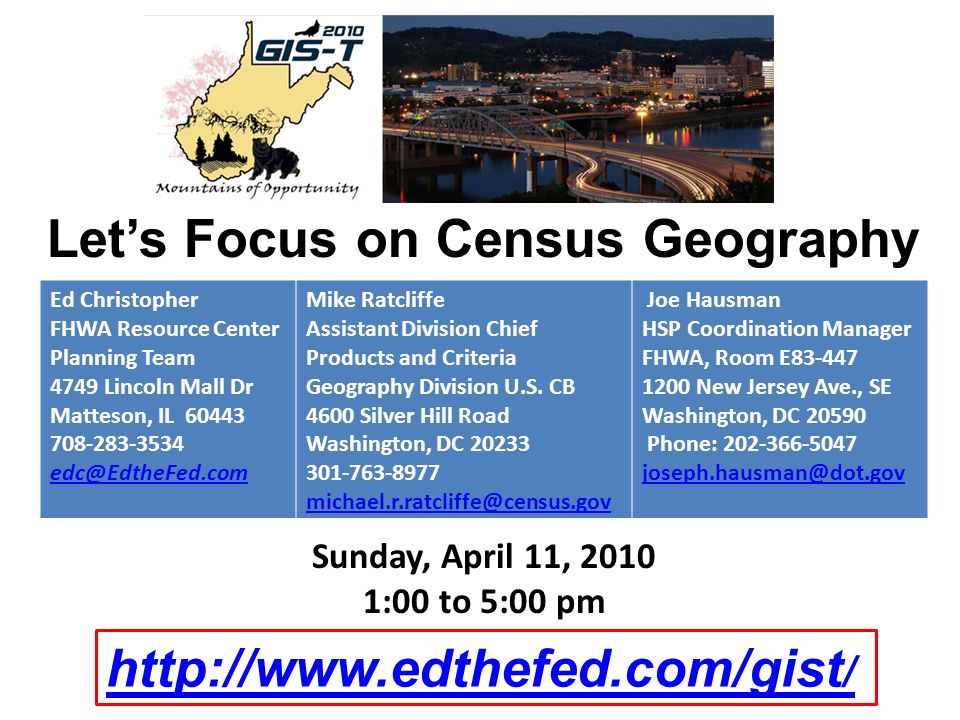 Let’s Focus on Census Geography Sunday, April 11, :00 to 5:00 pm Ed Christopher FHWA Resource Center Planning Team 4749 Lincoln Mall Dr Matteson, IL Mike Ratcliffe Assistant Division Chief Products and Criteria Geography Division U.S.