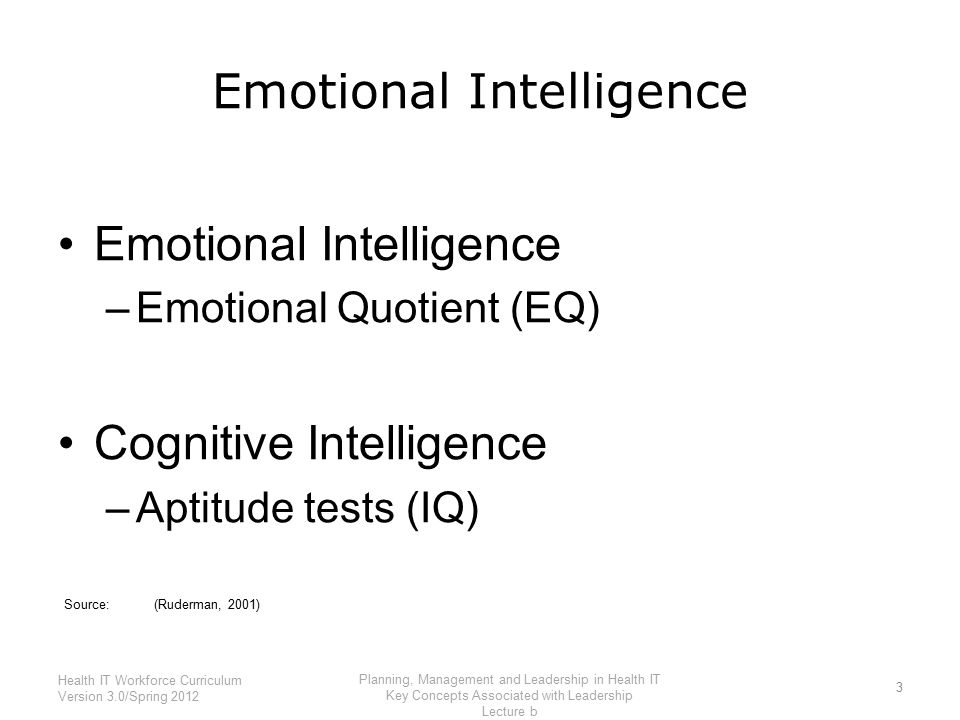 Emotional Intelligence –Emotional Quotient (EQ) Cognitive Intelligence –Aptitude tests (IQ) Source:(Ruderman, 2001) 3 Health IT Workforce Curriculum Version 3.0/Spring 2012 Planning, Management and Leadership in Health IT Key Concepts Associated with Leadership Lecture b