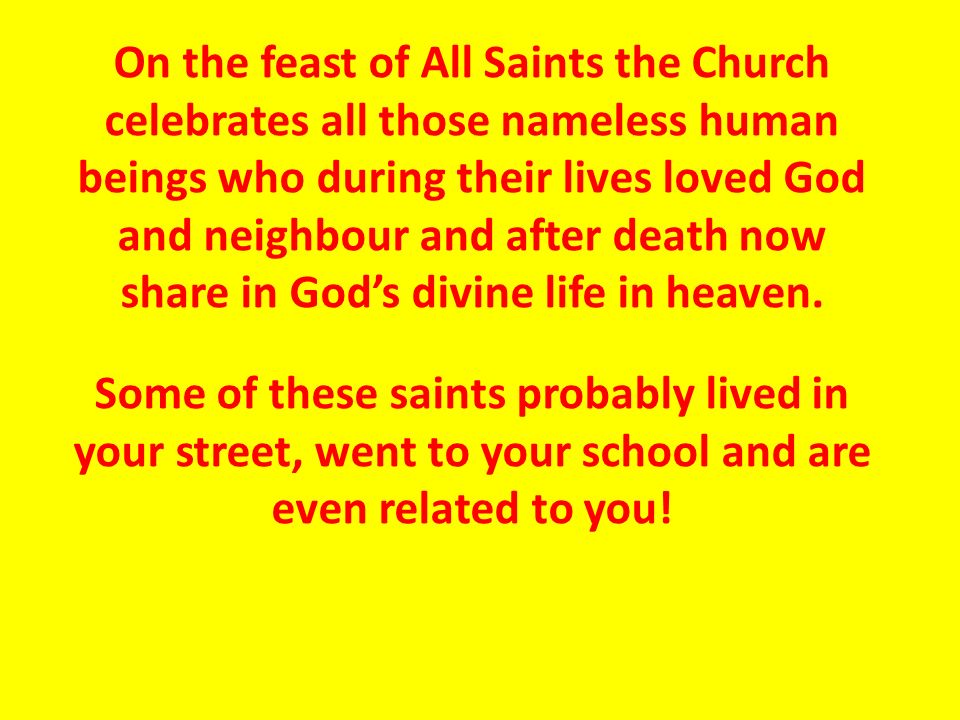 On the feast of All Saints the Church celebrates all those nameless human beings who during their lives loved God and neighbour and after death now share in God’s divine life in heaven.