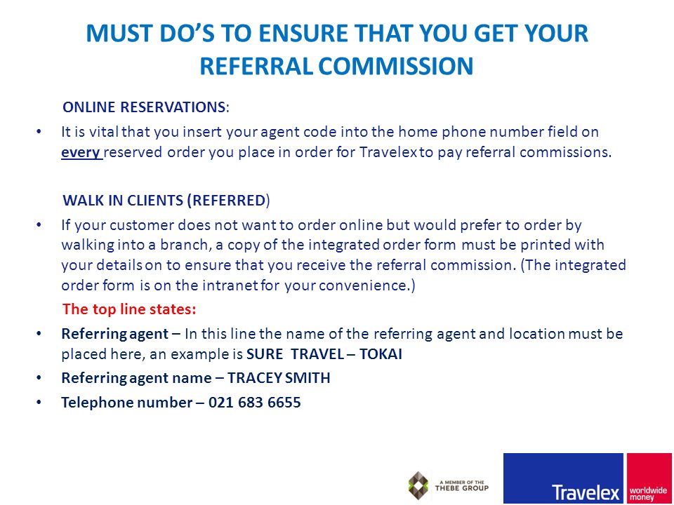 MUST DO’S TO ENSURE THAT YOU GET YOUR REFERRAL COMMISSION ONLINE RESERVATIONS: It is vital that you insert your agent code into the home phone number field on every reserved order you place in order for Travelex to pay referral commissions.