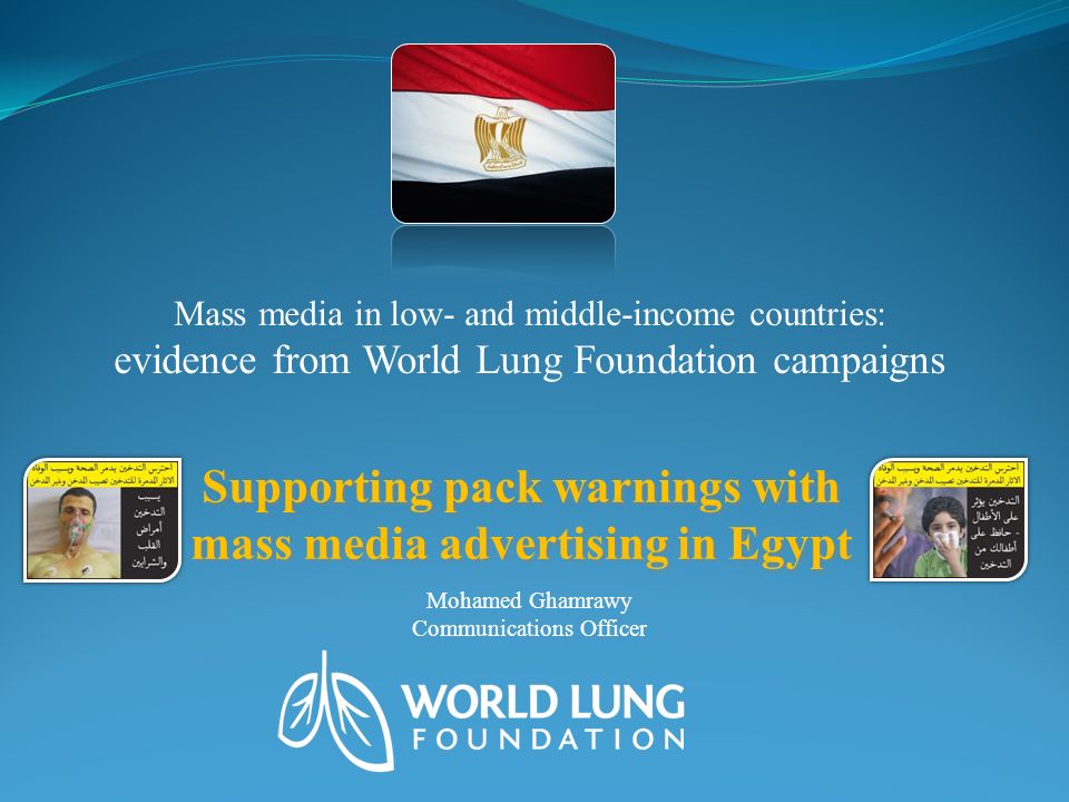 Supporting pack warnings with mass media advertising in Egypt Mass media in low- and middle-income countries: evidence from World Lung Foundation campaigns Mohamed Ghamrawy Communications Officer
