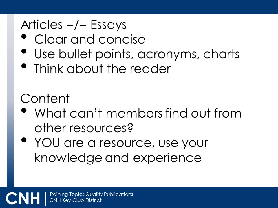 Training Topic: Quality Publications CNH Key Club District CNH | Articles =/= Essays Clear and concise Use bullet points, acronyms, charts Think about the reader Content What can’t members find out from other resources.