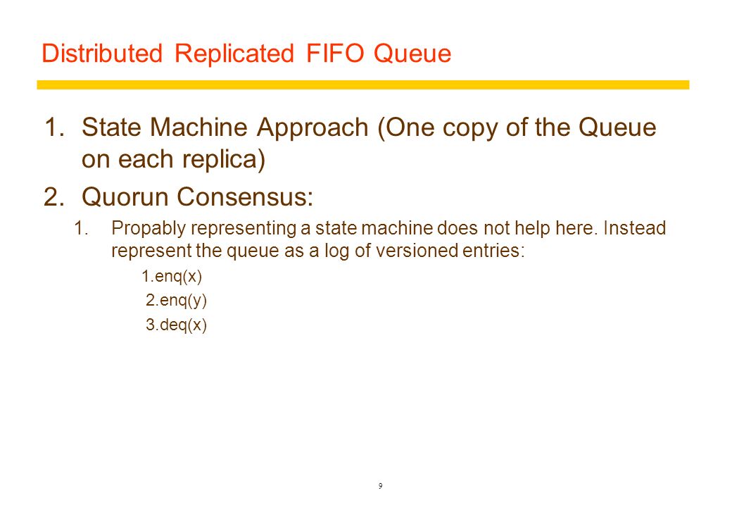 Distributed Replicated FIFO Queue 1.State Machine Approach (One copy of the Queue on each replica) 2.Quorun Consensus 1.Can we use the approach above.