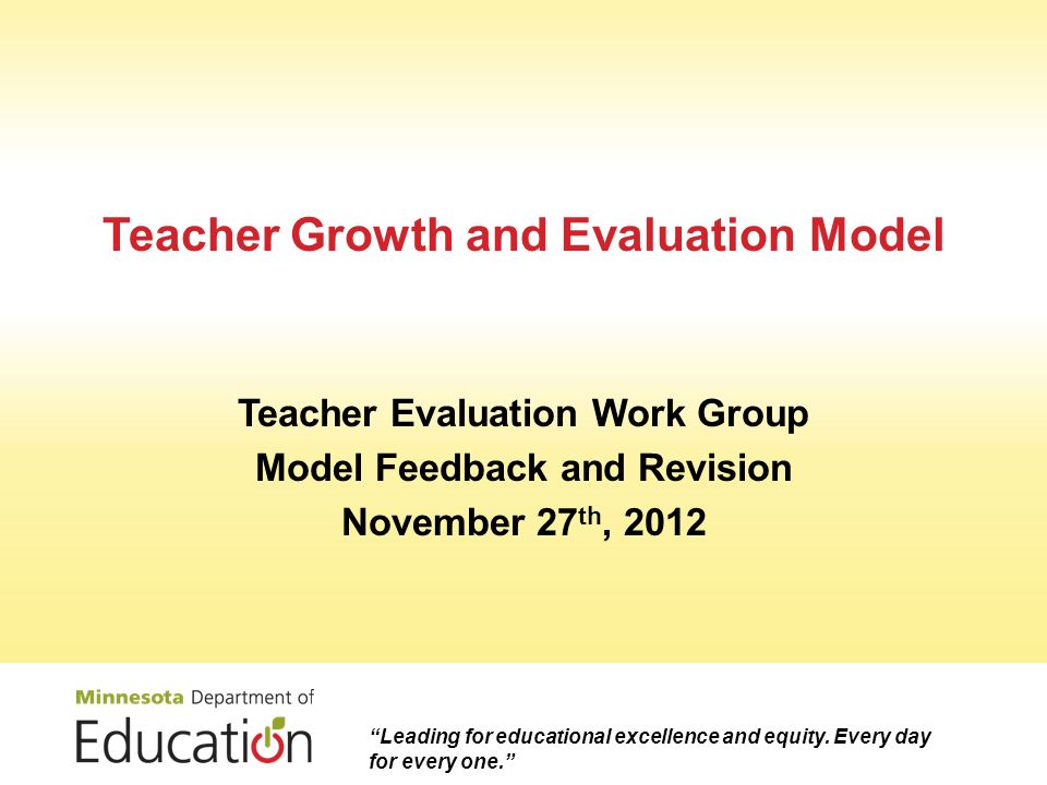 Teacher Growth and Evaluation Model Teacher Evaluation Work Group Model Feedback and Revision November 27 th, 2012 Leading for educational excellence and equity.