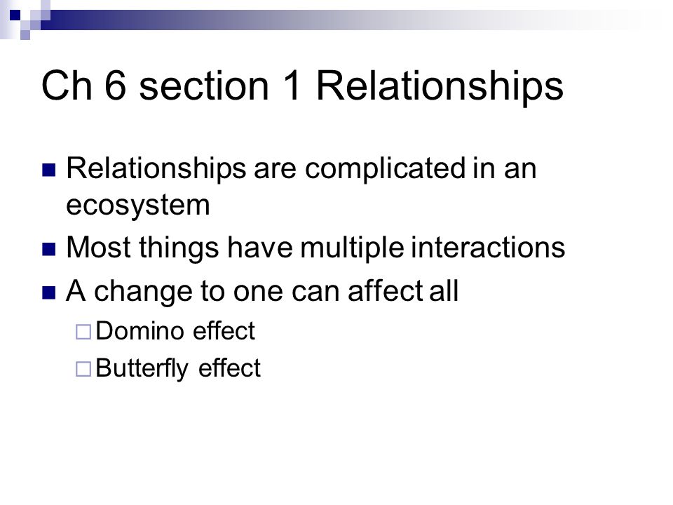 Ch 6 section 1 Relationships Relationships are complicated in an ecosystem Most things have multiple interactions A change to one can affect all  Domino effect  Butterfly effect