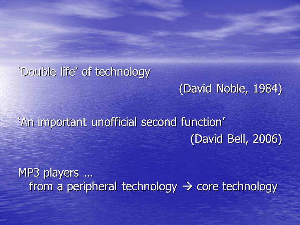 ‘Double life’ of technology (David Noble, 1984) ‘An important unofficial second function’ (David Bell, 2006) MP3 players … from a peripheral technology  core technology